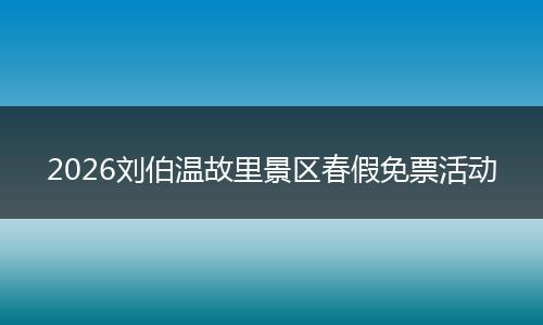2026刘伯温故里景区春假免票活动
