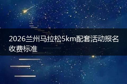 2026兰州马拉松5km配套活动报名收费标准