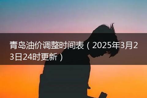 青岛油价调整时间表（2025年3月23日24时更新）