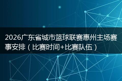 2026广东省城市篮球联赛惠州主场赛事安排（比赛时间+比赛队伍）