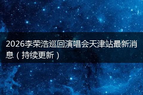2026李荣浩巡回演唱会天津站最新消息（持续更新）
