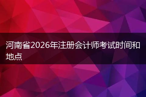 河南省2026年注册会计师考试时间和地点