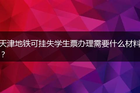 天津地铁可挂失学生票办理需要什么材料?