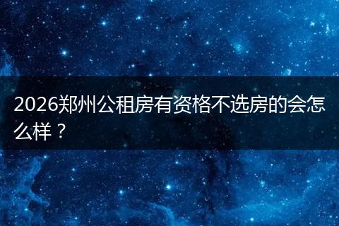 2026郑州公租房有资格不选房的会怎么样?