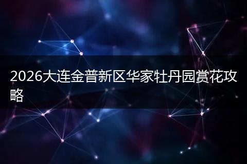 2026大连金普新区华家牡丹园赏花攻略