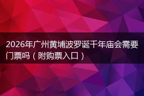 2026年广州黄埔波罗诞千年庙会需要门票吗(附购票入口)