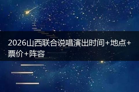 2026山西联合说唱演出时间+地点+票价+阵容