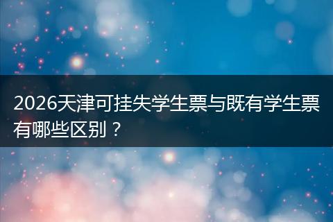 2026天津可挂失学生票与既有学生票有哪些区别?