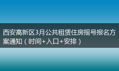 西安高新区3月公共租赁住房摇号报名方案通知（时间+入口+安排）