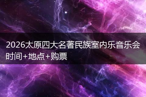 2026太原四大名著民族室内乐音乐会时间+地点+购票