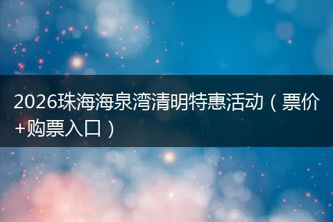 2026珠海海泉湾清明特惠活动（票价+购票入口）