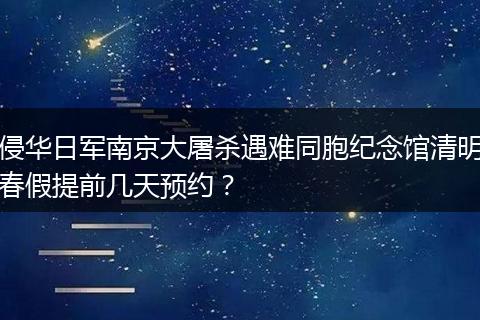 侵华日军南京大屠杀遇难同胞纪念馆清明春假提前几天预约?