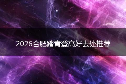 2026合肥踏青登高好去处推荐