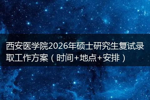 西安医学院2026年硕士研究生复试录取工作方案(时间+地点+安排)