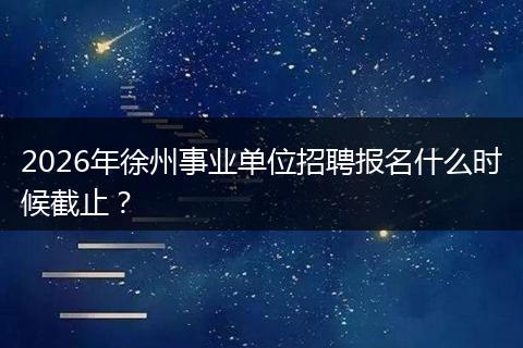 2026年徐州事业单位招聘报名什么时候截止?