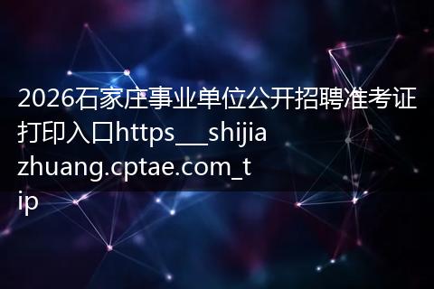 2026石家庄事业单位公开招聘准考证打印入口https___shijiazhuang.cptae.com_tip