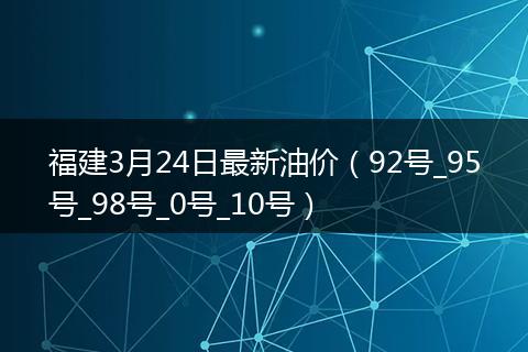 福建3月24日最新油价(92号_95号_98号_0号_10号)
