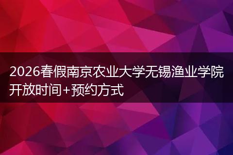 2026春假南京农业大学无锡渔业学院开放时间+预约方式
