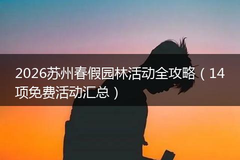2026苏州春假园林活动全攻略(14项免费活动汇总)