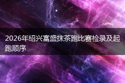 2026年绍兴富盛抹茶跑比赛检录及起跑顺序