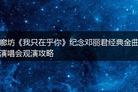 廊坊《我只在乎你》纪念邓丽君经典金曲演唱会观演攻略
