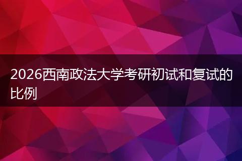 2026西南政法大学考研初试和复试的比例
