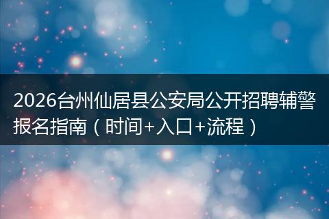 2026台州仙居县公安局公开招聘辅警报名指南(时间+入口+流程)