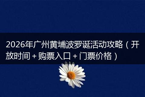 2026年广州黄埔波罗诞活动攻略(开放时间+购票入口+门票价格)
