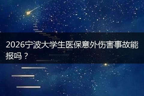 2026宁波大学生医保意外伤害事故能报吗？