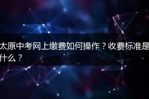 太原中考网上缴费如何操作?收费标准是什么?