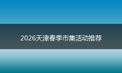 2026天津春季市集活动推荐