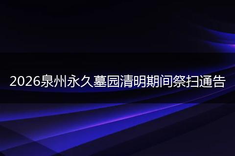 2026泉州永久墓园清明期间祭扫通告