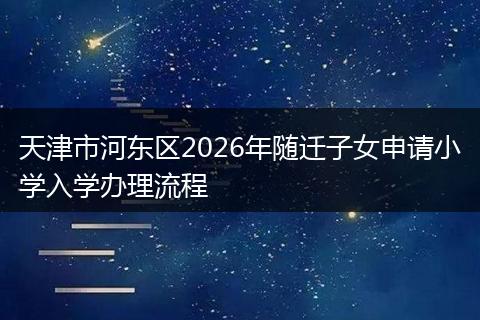 天津市河东区2026年随迁子女申请小学入学办理流程