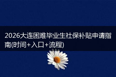 2026大连困难毕业生社保补贴申请指南(时间+入口+流程)