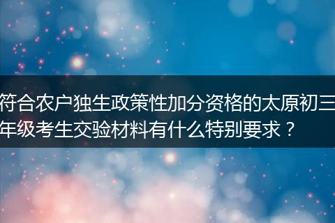符合农户独生政策性加分资格的太原初三年级考生交验材料有什么特别要求?