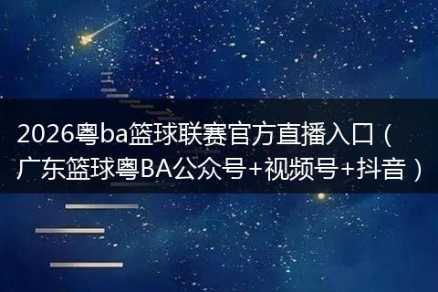 2026粤ba篮球联赛官方直播入口(广东篮球粤BA公众号+视频号+抖音)