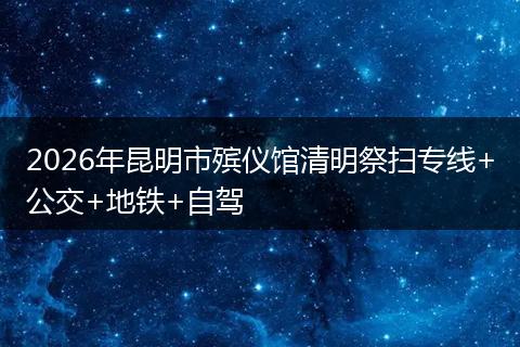 2026年昆明市殡仪馆清明祭扫专线+公交+地铁+自驾