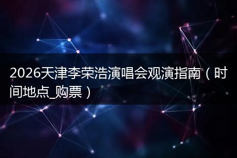 2026天津李荣浩演唱会观演指南（时间地点_购票）