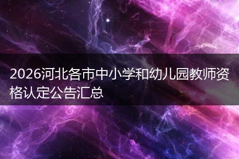 2026河北各市中小学和幼儿园教师资格认定公告汇总
