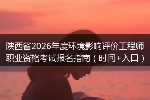 陕西省2026年度环境影响评价工程师职业资格考试报名指南（时间+入口）
