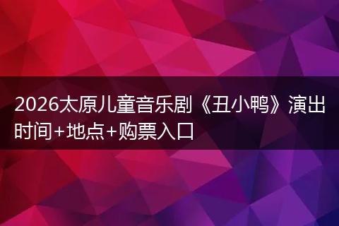 2026太原儿童音乐剧《丑小鸭》演出时间+地点+购票入口