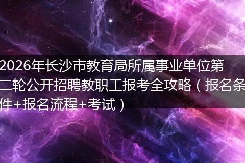 2026年长沙市教育局所属事业单位第二轮公开招聘教职工报考全攻略(报名条件+报名流程+考试)