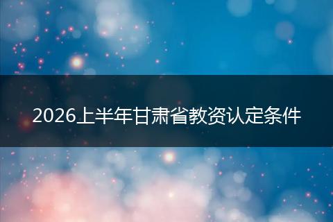 2026上半年甘肃省教资认定条件