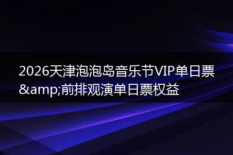 2026天津泡泡岛音乐节VIP单日票&前排观演单日票权益