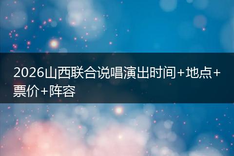 2026山西联合说唱演出时间+地点+票价+阵容