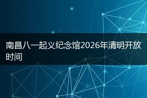 南昌八一起义纪念馆2026年清明开放时间