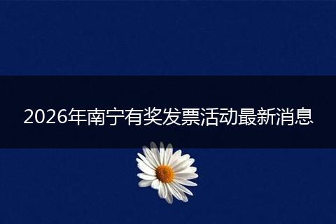 2026年南宁有奖发票活动最新消息