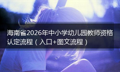 海南省2026年中小学幼儿园教师资格认定流程（入口+图文流程）