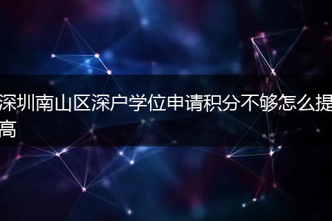 深圳南山区深户学位申请积分不够怎么提高