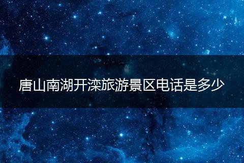 唐山南湖开滦旅游景区电话是多少